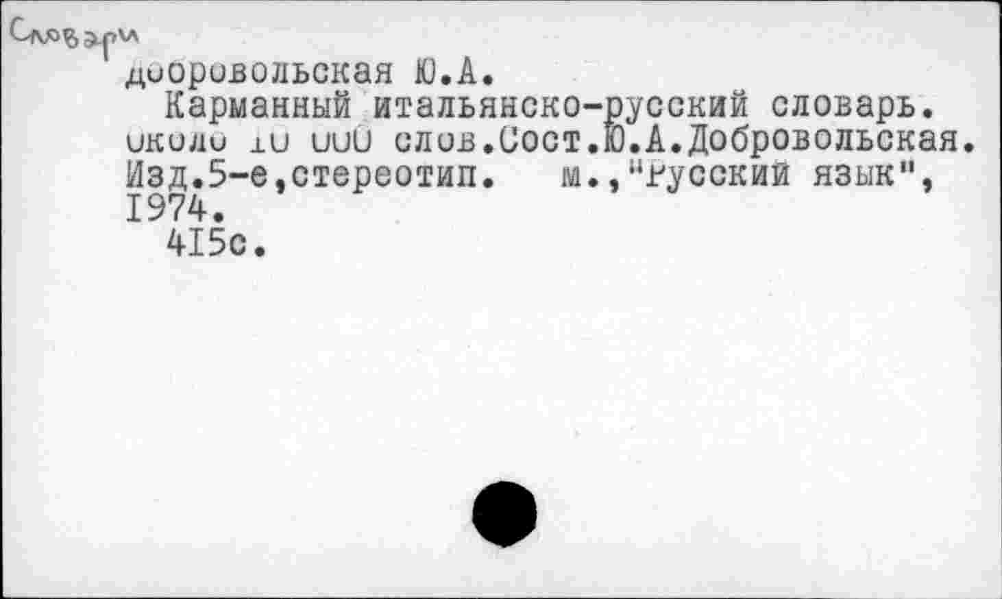 ﻿диоривольская Ю.А.
Карманный итальянско-русский словарь, иколи ±и иии сл ив.Сост.К).А. Добровольская. Изд.5-е,стереотип. м.,“русский язык", 1974.
415с.